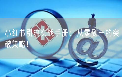 小红书引流实战手册：从零到一的突破策略！
