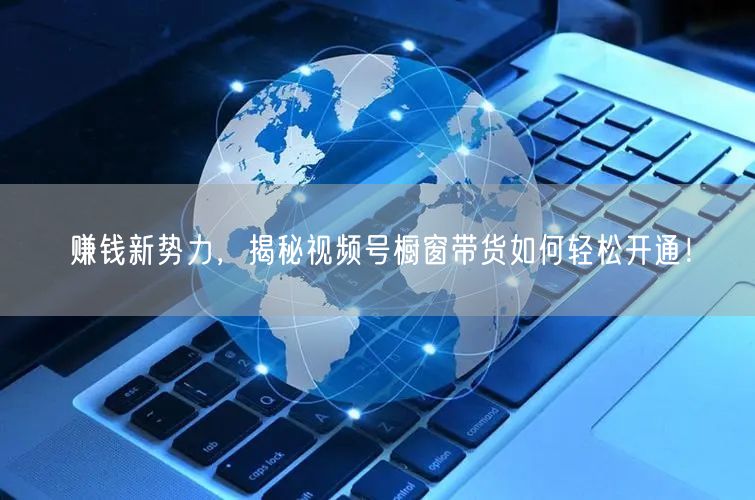 赚钱新势力，揭秘视频号橱窗带货如何轻松开通！