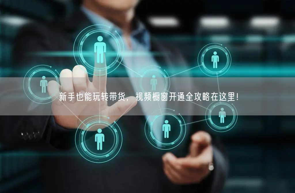 新手也能玩转带货，视频橱窗开通全攻略在这里！