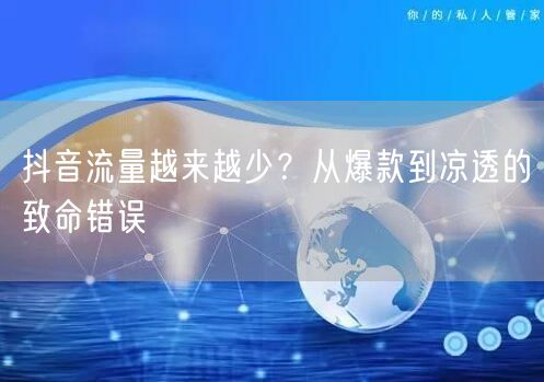 抖音流量越来越少？从爆款到凉透的致命错误