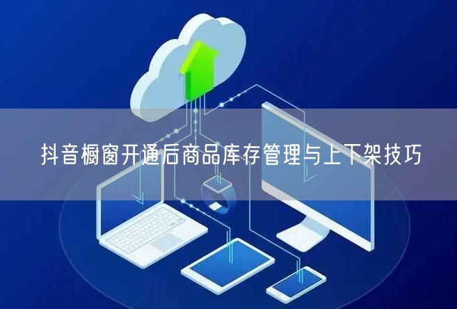 抖音橱窗开通后商品库存管理与上下架技巧