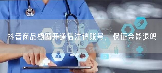 抖音商品橱窗开通后注销账号，保证金能退吗