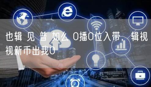 也辑 见 普 如么 0播0位入带，辑视视新币出我0