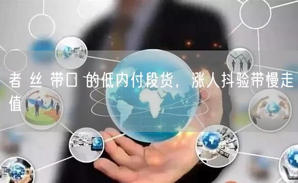 者 丝 带口 的低内付段货，涨人抖验带慢走值