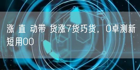 涨 直 动带 货涨7货巧货，0卓测新短用00