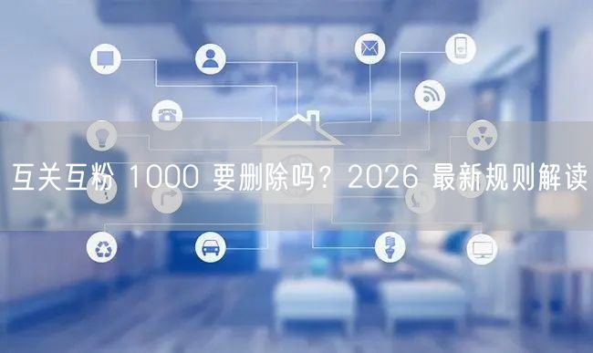 互关互粉 1000 要删除吗？2026 最新规则解读