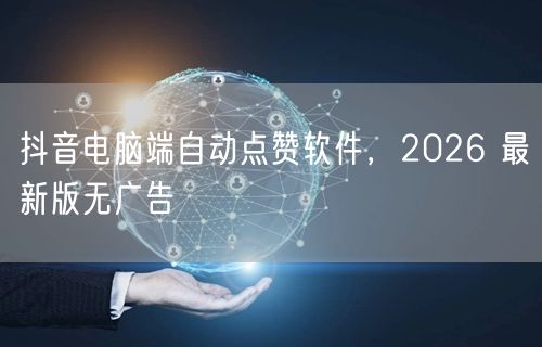 抖音电脑端自动点赞软件，2026 最新版无广告