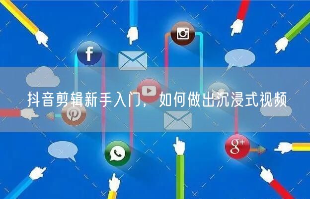 抖音剪辑新手入门，如何做出沉浸式视频