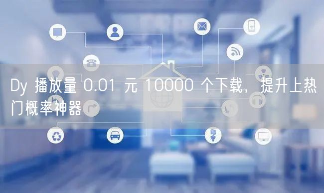 Dy 播放量 0.01 元 10000 个下载，提升上热门概率神器
