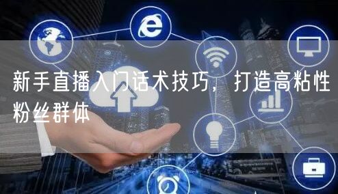 新手直播入门话术技巧，打造高粘性粉丝群体