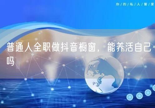 普通人全职做抖音橱窗，能养活自己吗