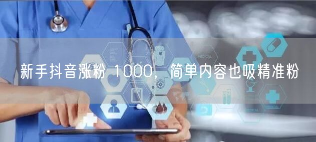 新手抖音涨粉 1000，简单内容也吸精准粉