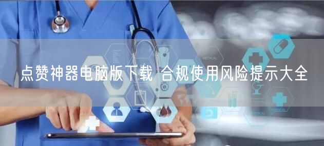 点赞神器电脑版下载 合规使用风险提示大全