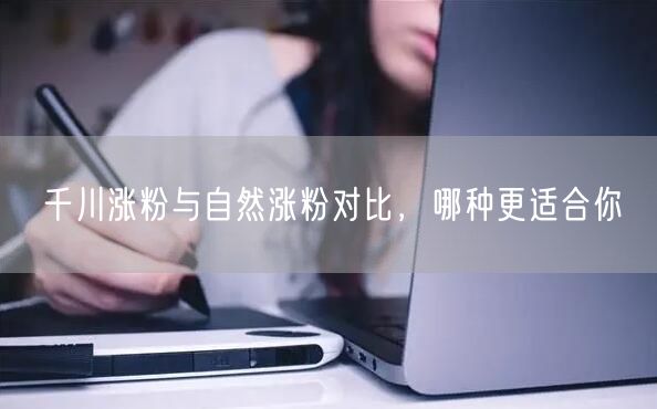 千川涨粉与自然涨粉对比，哪种更适合你