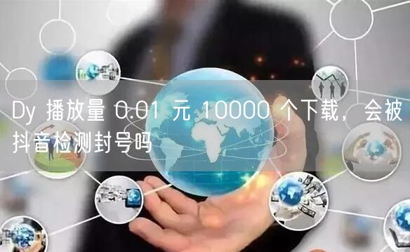 Dy 播放量 0.01 元 10000 个下载，会被抖音检测封号吗