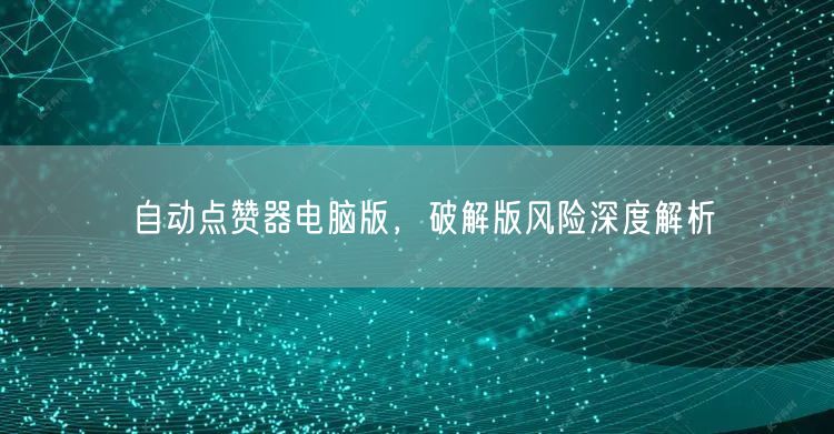 自动点赞器电脑版，破解版风险深度解析