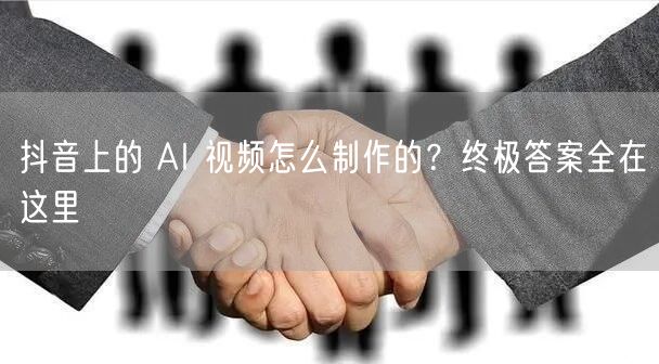 抖音上的 AI 视频怎么制作的？终极答案全在这里