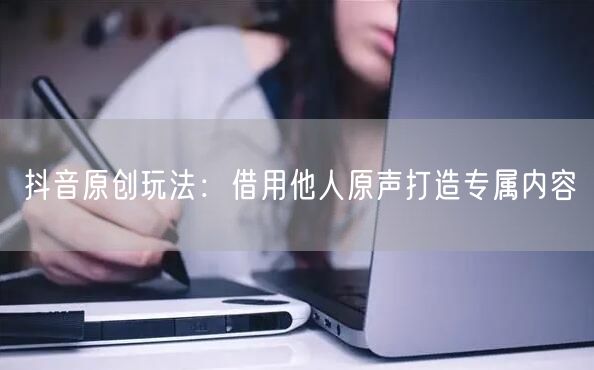 抖音原创玩法：借用他人原声打造专属内容
