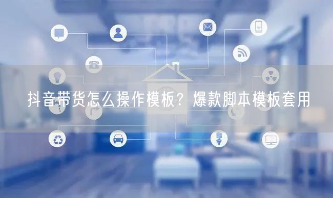 抖音带货怎么操作模板？爆款脚本模板套用