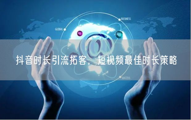 抖音时长引流拓客，短视频最佳时长策略