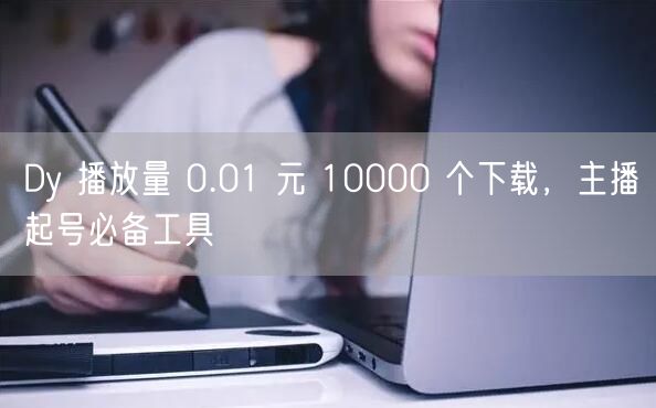 Dy 播放量 0.01 元 10000 个下载，主播起号必备工具