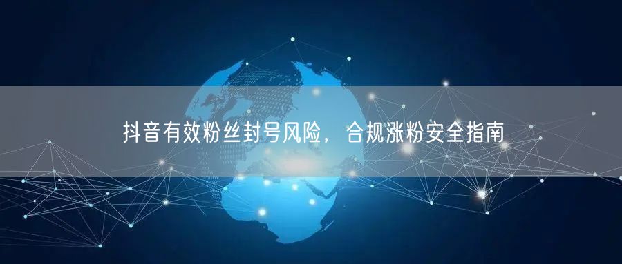 抖音有效粉丝封号风险，合规涨粉安全指南