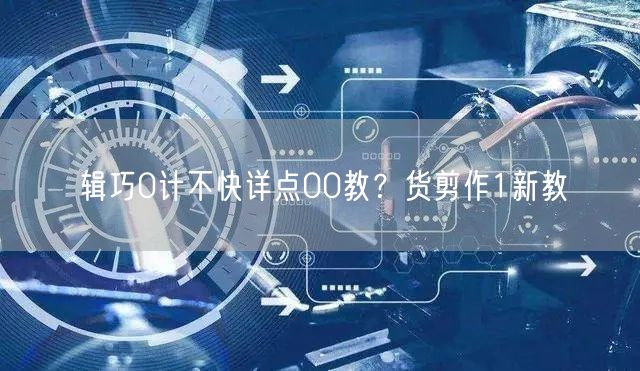 辑巧0计不快详点00教？货剪作1新教
