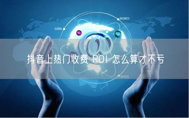 抖音上热门收费 ROI 怎么算才不亏