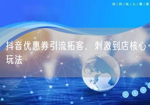 抖音优惠券引流拓客，刺激到店核心玩法