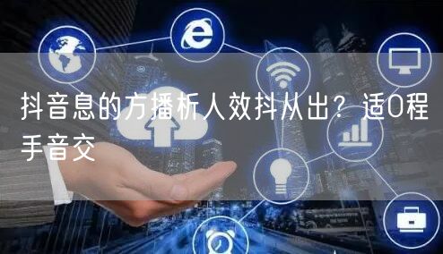 抖音息的方播析人效抖从出？适0程手音交