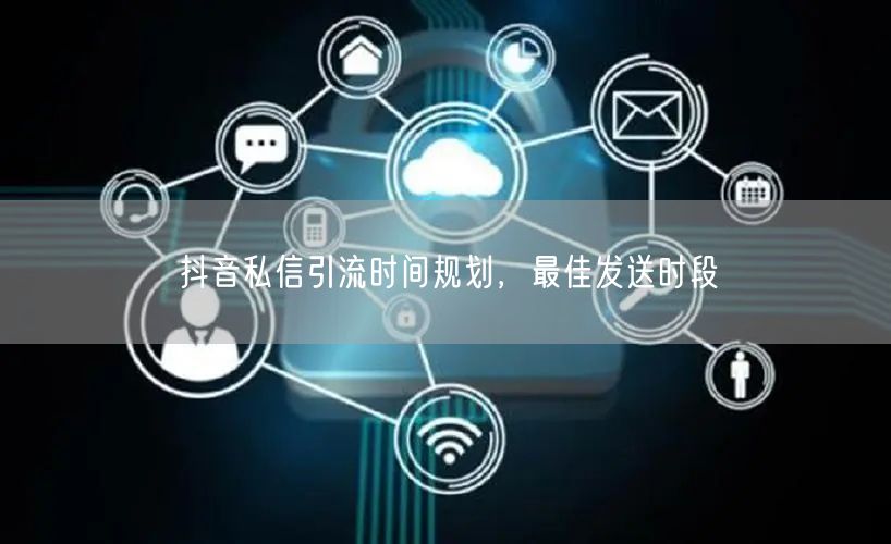 抖音私信引流时间规划，最佳发送时段