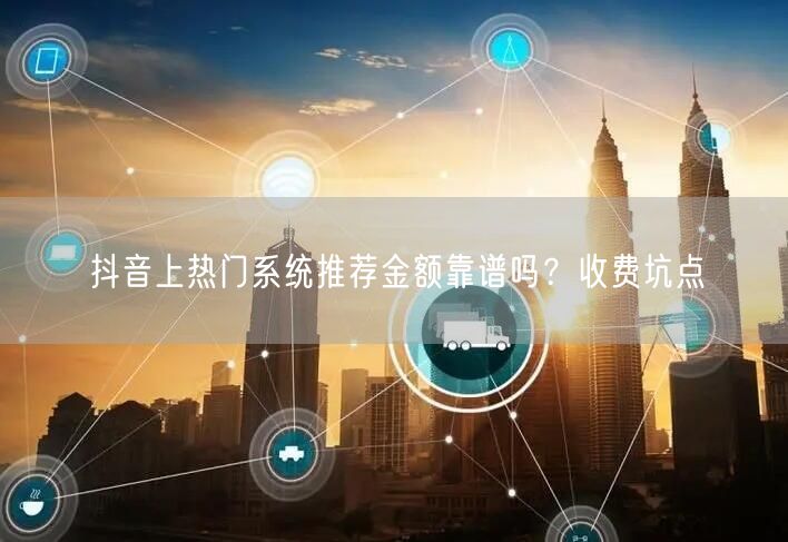 抖音上热门系统推荐金额靠谱吗？收费坑点