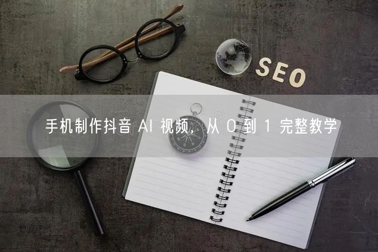 手机制作抖音 AI 视频，从 0 到 1 完整教学