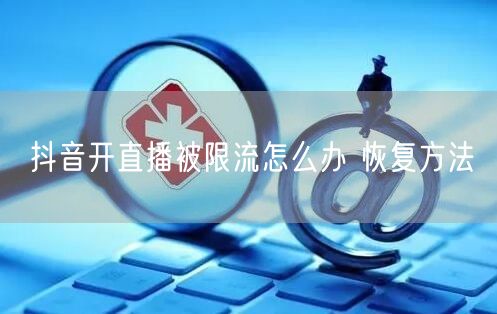 抖音开直播被限流怎么办 恢复方法