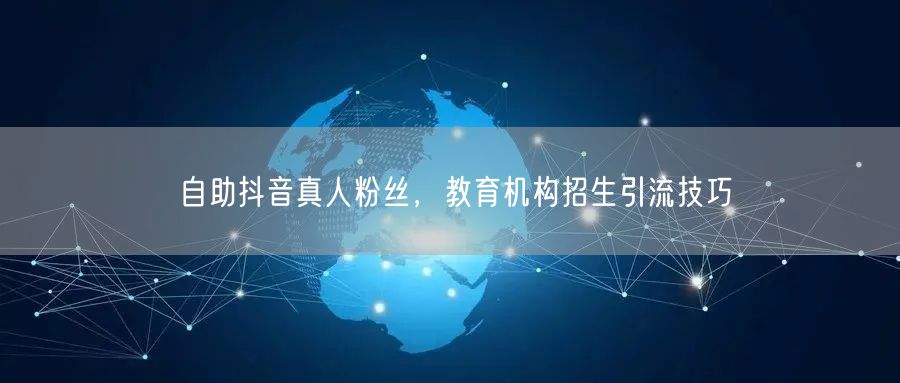 自助抖音真人粉丝，教育机构招生引流技巧
