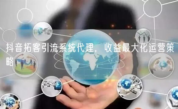 抖音拓客引流系统代理，收益最大化运营策略
