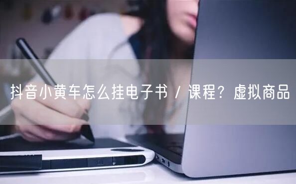 抖音小黄车怎么挂电子书 / 课程？虚拟商品