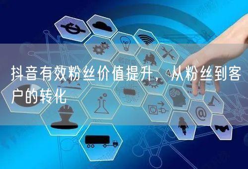 抖音有效粉丝价值提升，从粉丝到客户的转化