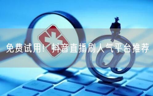 免费试用！抖音直播刷人气平台推荐