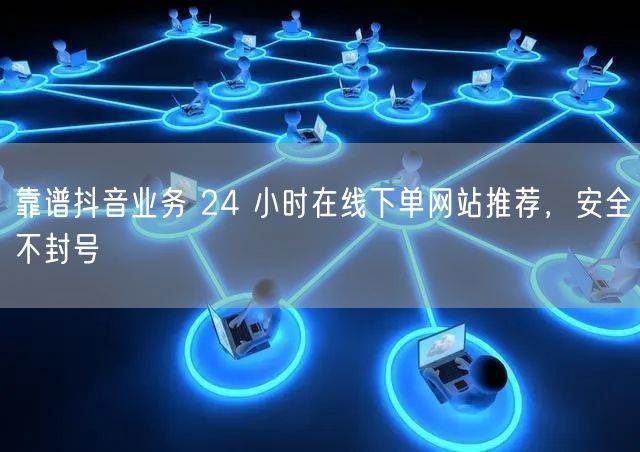 靠谱抖音业务 24 小时在线下单网站推荐，安全不封号