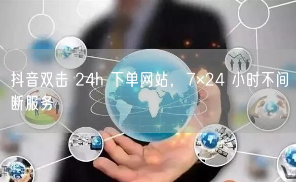 抖音双击 24h 下单网站，7×24 小时不间断服务