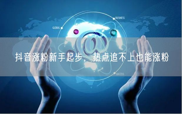 抖音涨粉新手起步，热点追不上也能涨粉