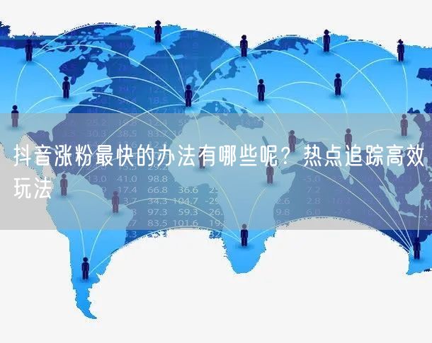 抖音涨粉最快的办法有哪些呢？热点追踪高效玩法
