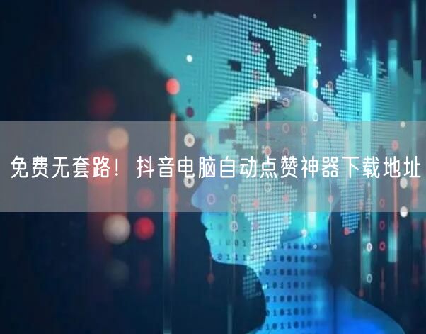 免费无套路！抖音电脑自动点赞神器下载地址