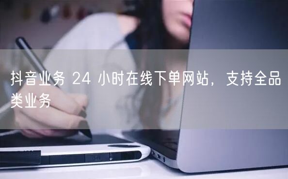 抖音业务 24 小时在线下单网站，支持全品类业务