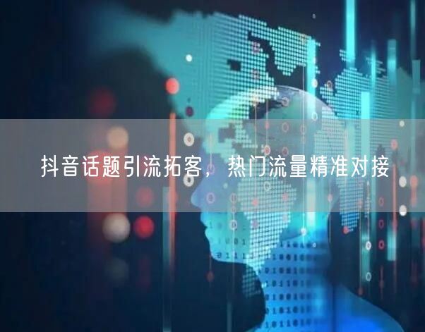 抖音话题引流拓客，热门流量精准对接