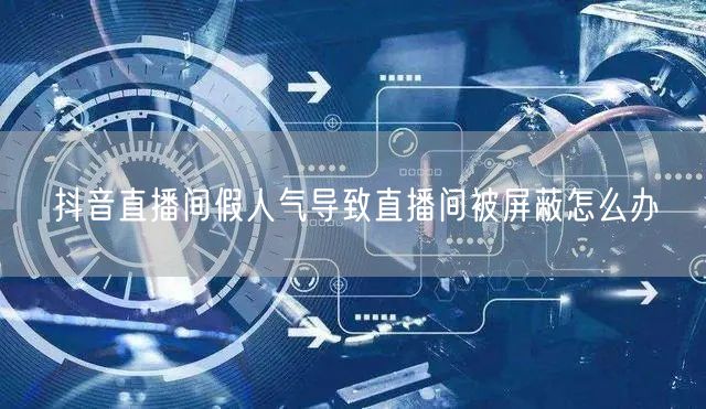抖音直播间假人气导致直播间被屏蔽怎么办