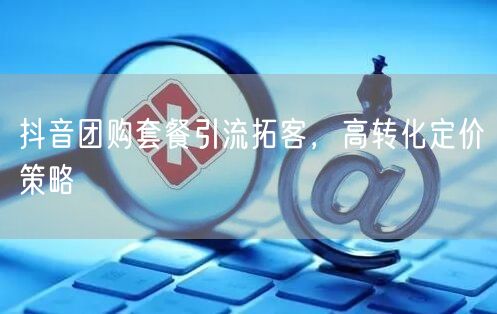 抖音团购套餐引流拓客，高转化定价策略