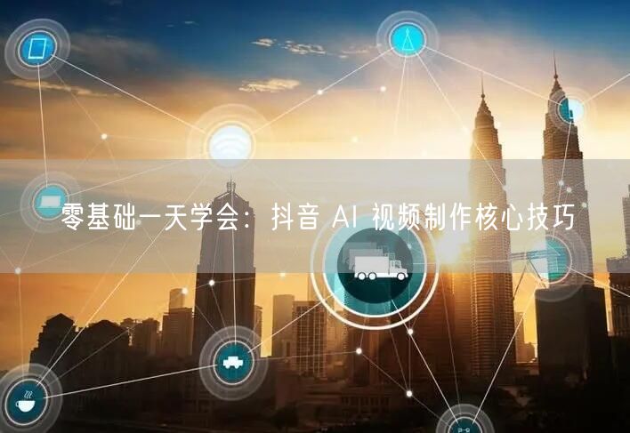 零基础一天学会：抖音 AI 视频制作核心技巧