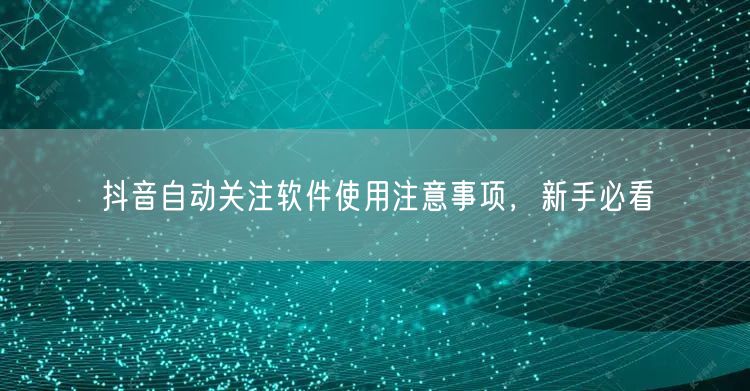 抖音自动关注软件使用注意事项，新手必看